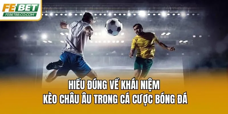 Hiểu đúng về khái niệm kèo châu Âu trong cá cược bóng đá