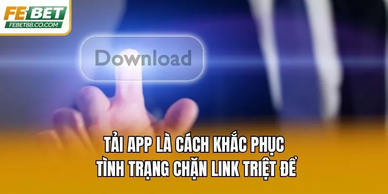 Tải app là cách khắc phục tình trạng chặn link triệt để